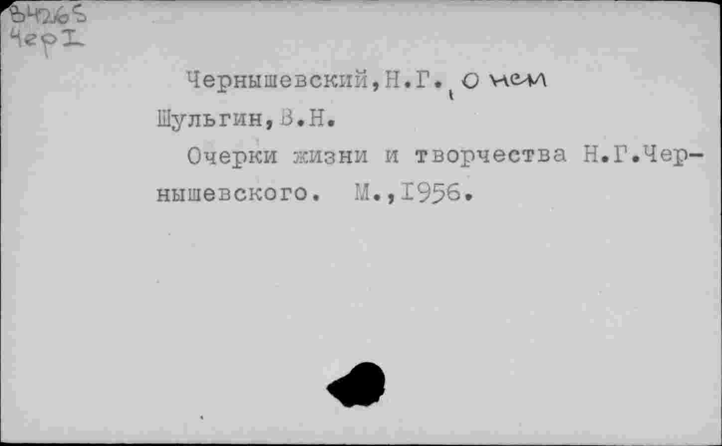 ﻿Чернышевский,Н.Г. С уделл Шульгин,В.Н.
Очерки жизни и творчества Н.Г.Чернышевского. М.,1956.